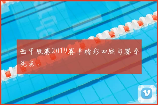 西甲联赛2019赛季精彩回顾与赛季亮点 .