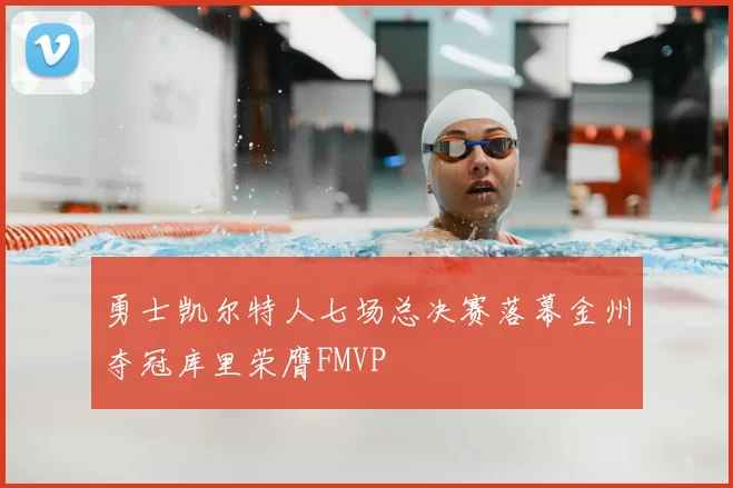 勇士凯尔特人七场总决赛落幕金州夺冠库里荣膺FMVP
