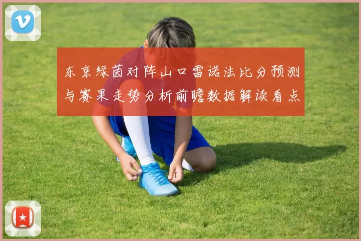 东京绿茵对阵山口雷诺法比分预测与赛果走势分析前瞻数据解读看点