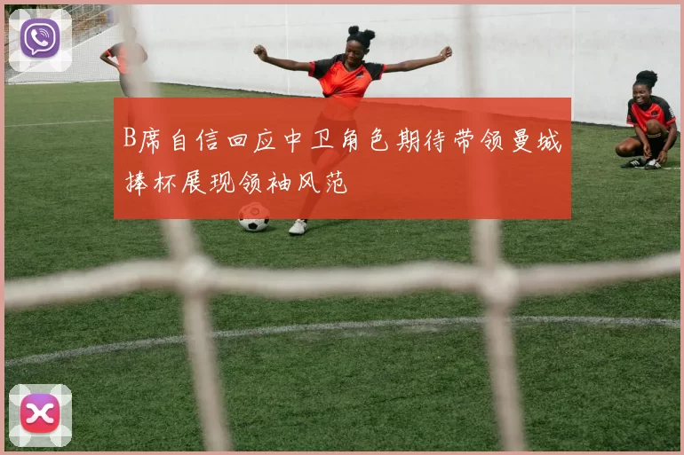 B席自信回应中卫角色期待带领曼城捧杯展现领袖风范