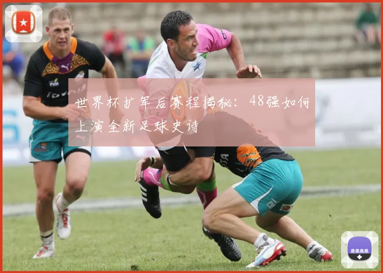 世界杯扩军后赛程揭秘:48强如何上演全新足球史诗
