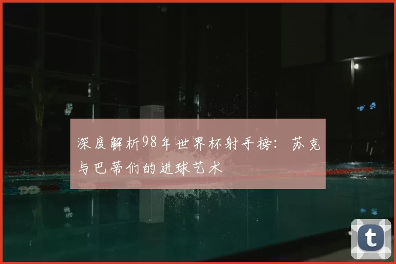 深度解析98年世界杯射手榜:苏克与巴蒂们的进球艺术