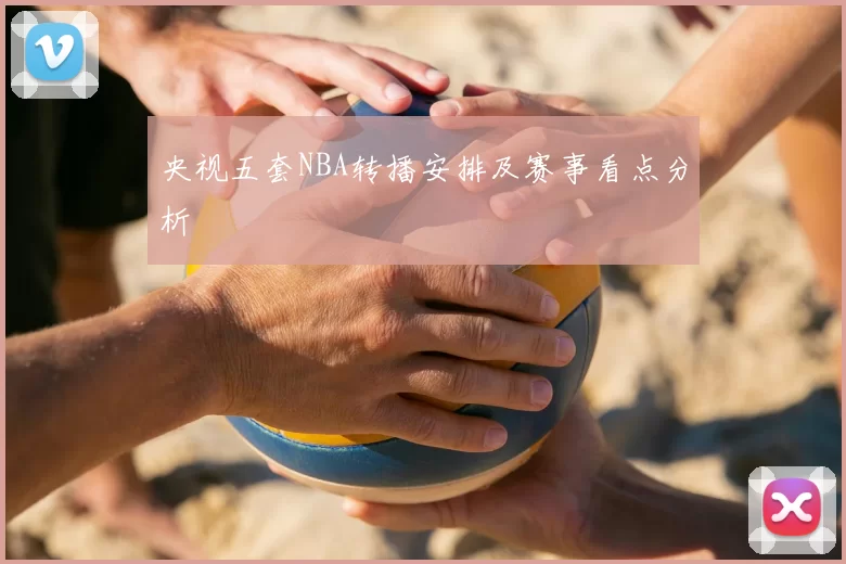 央视五套NBA转播安排及赛事看点分析