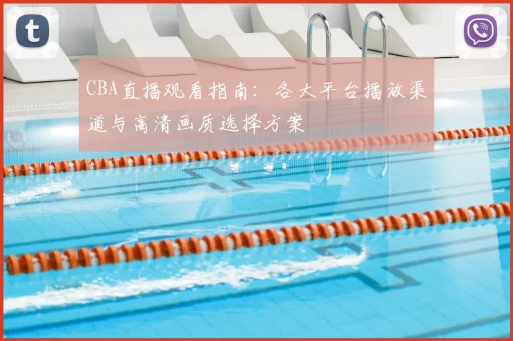 CBA直播观看指南：各大平台播放渠道与高清画质选择方案