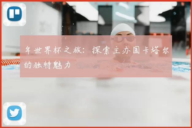 年世界杯之旅:探索主办国卡塔尔的独特魅力