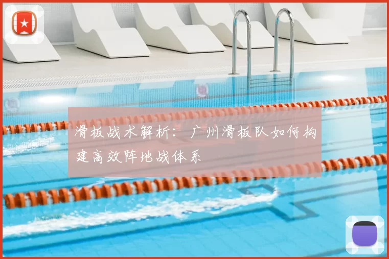 滑板战术解析：广州滑板队如何构建高效阵地战体系