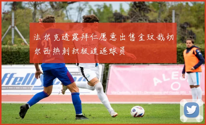 法尔克透露拜仁愿意出售金玟哉切尔西热刺积极追逐球员