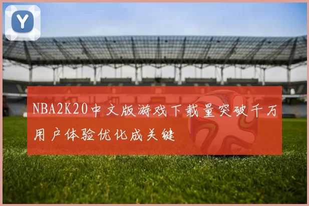 NBA2K20中文版游戏下载量突破千万用户体验优化成关键