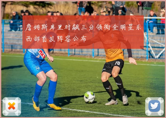 詹姆斯库里对飙三分领衔全明星东西部首发阵容公布