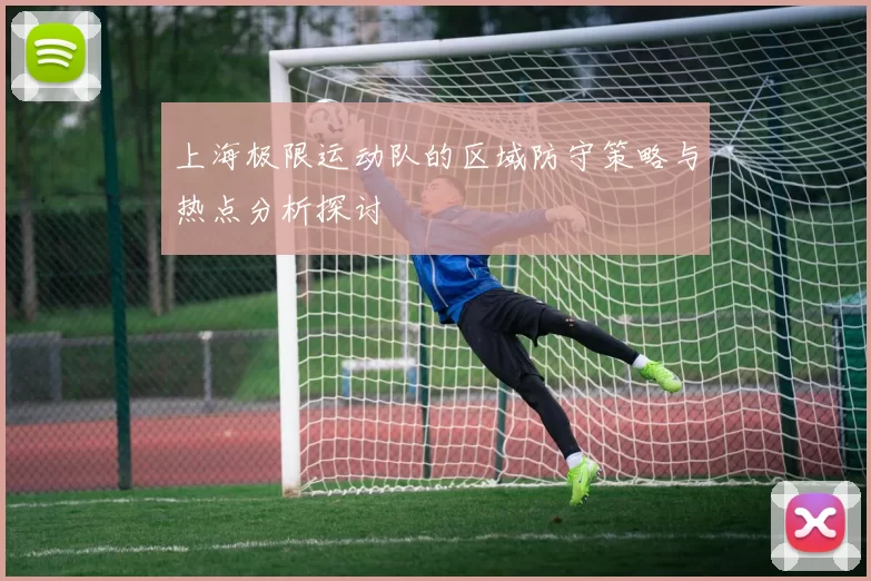 上海极限运动队的区域防守策略与热点分析探讨