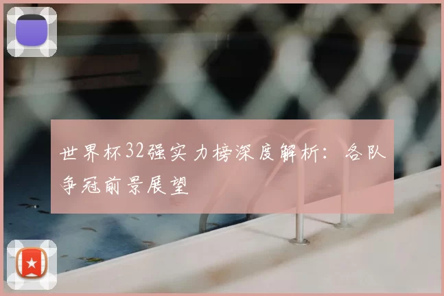世界杯32强实力榜深度解析:各队争冠前景展望