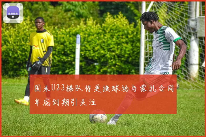 国米U23梯队将更换球场与蒙扎合同年底到期引关注