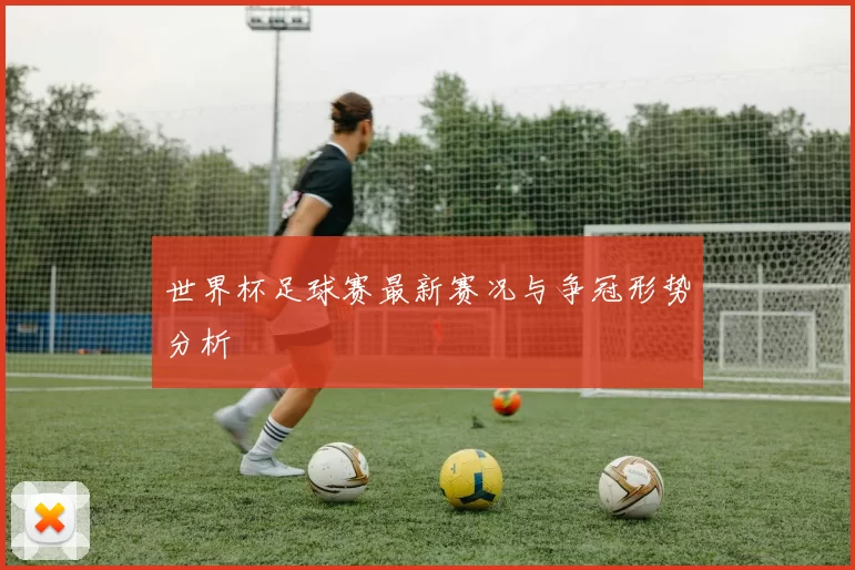 世界杯足球赛最新赛况与争冠形势分析