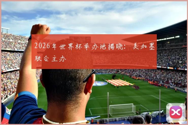 2026年世界杯举办地揭晓:美加墨联合主办