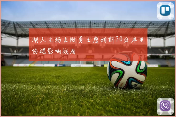 湖人主场击败勇士詹姆斯30分库里伤退影响战局