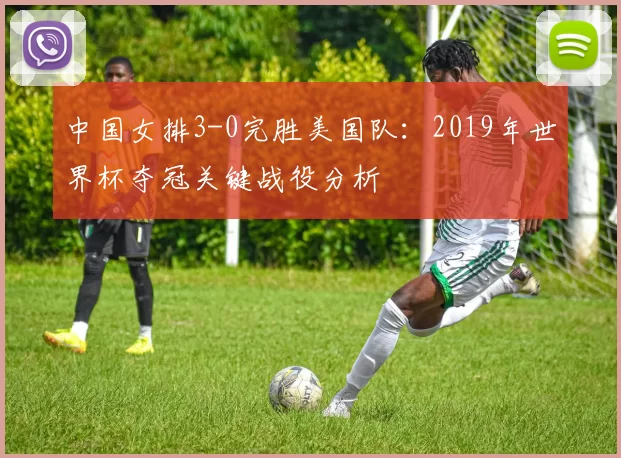 中国女排3-0完胜美国队:2019年世界杯夺冠关键战役分析