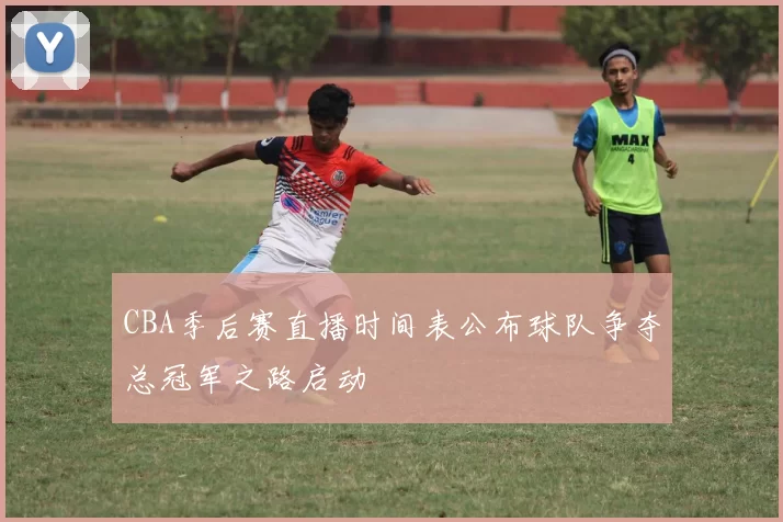 CBA季后赛直播时间表公布球队争夺总冠军之路启动