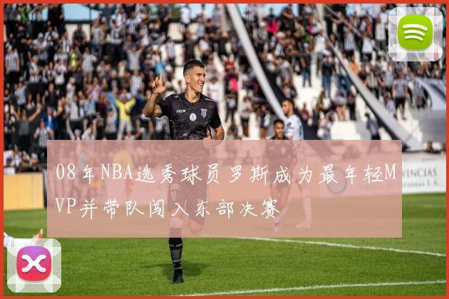 08年NBA选秀球员罗斯成为最年轻MVP并带队闯入东部决赛