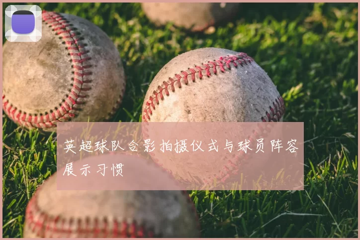 英超球队合影拍摄仪式与球员阵容展示习惯