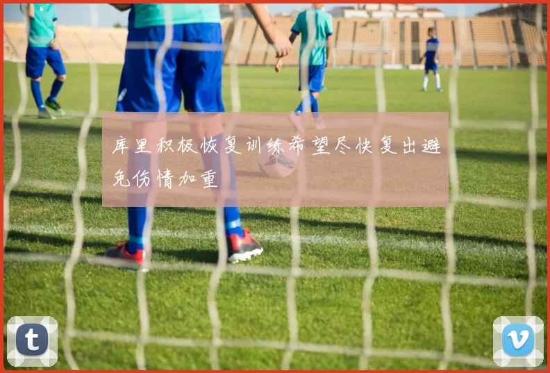 库里积极恢复训练希望尽快复出避免伤情加重