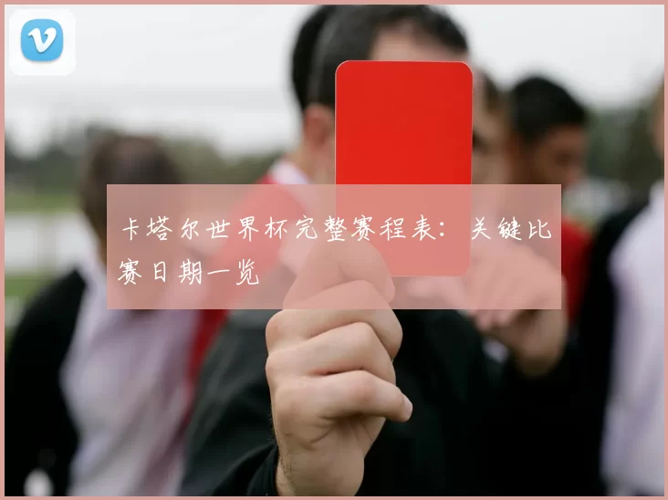 卡塔尔世界杯完整赛程表:关键比赛日期一览