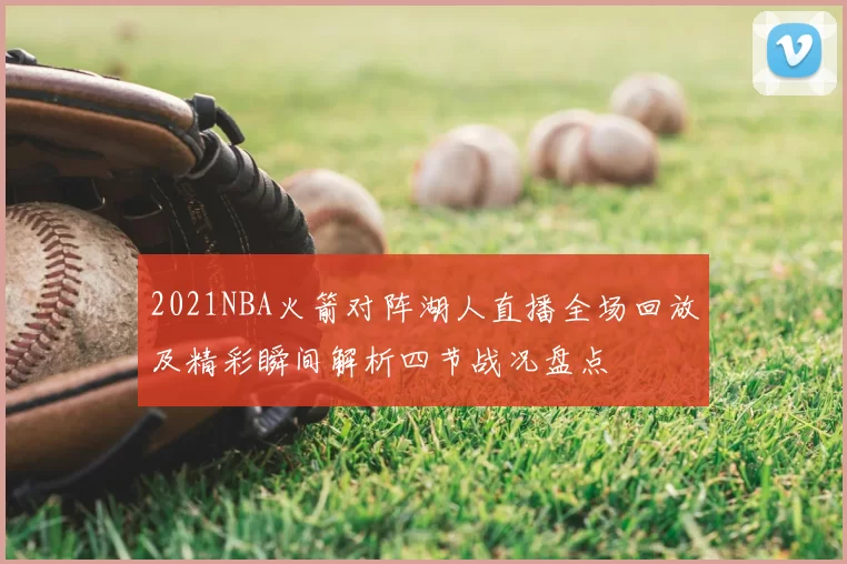 2021NBA火箭对阵湖人直播全场回放及精彩瞬间解析四节战况盘点