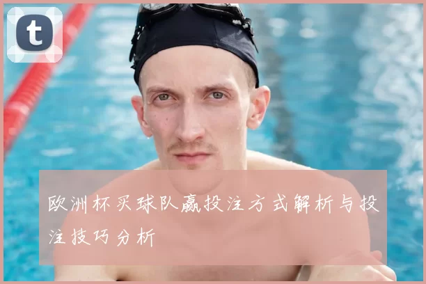 欧洲杯买球队赢投注方式解析与投注技巧分析