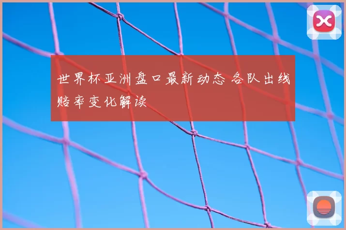 世界杯亚洲盘口最新动态 各队出线赔率变化解读
