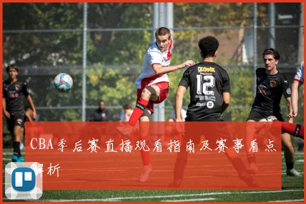 CBA季后赛直播观看指南及赛事看点解析