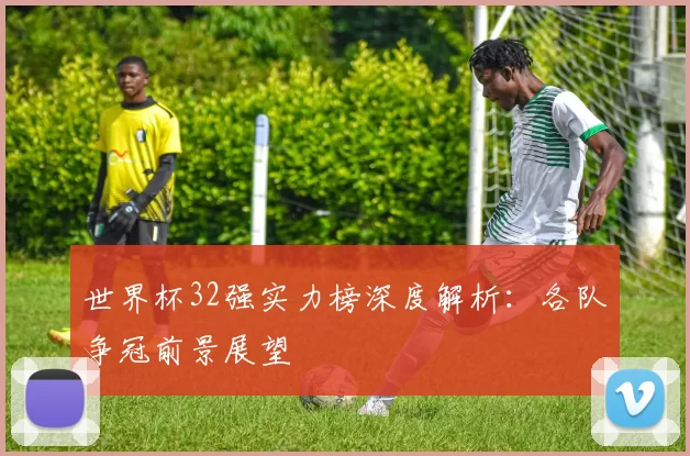 世界杯32强实力榜深度解析：各队争冠前景展望