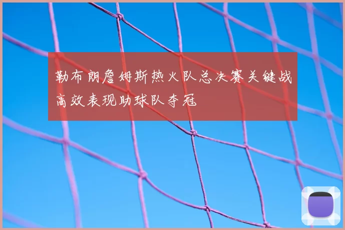 勒布朗詹姆斯热火队总决赛关键战高效表现助球队夺冠