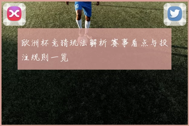 欧洲杯竞猜玩法解析 赛事看点与投注规则一览
