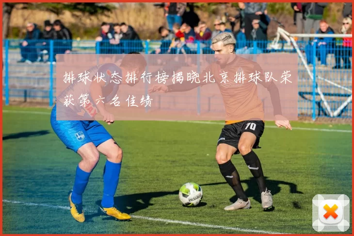 排球状态排行榜揭晓北京排球队荣获第六名佳绩