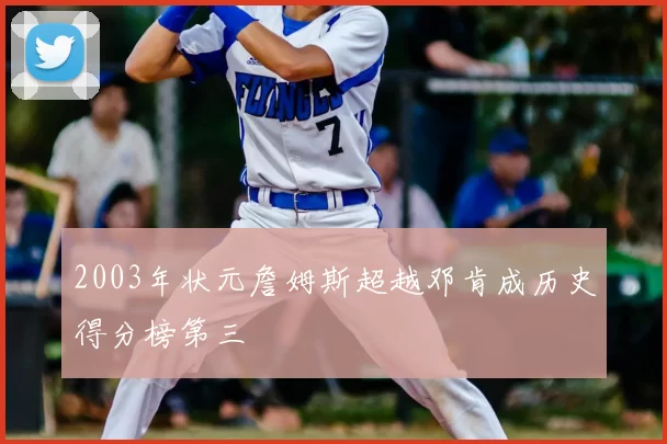 2003年状元詹姆斯超越邓肯成历史得分榜第三