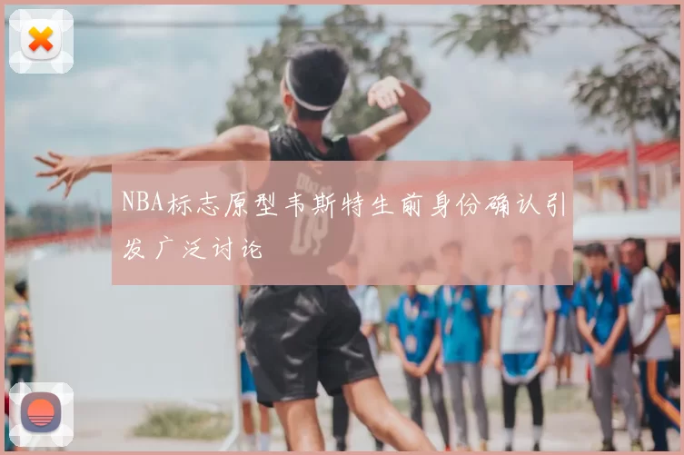 NBA标志原型韦斯特生前身份确认引发广泛讨论