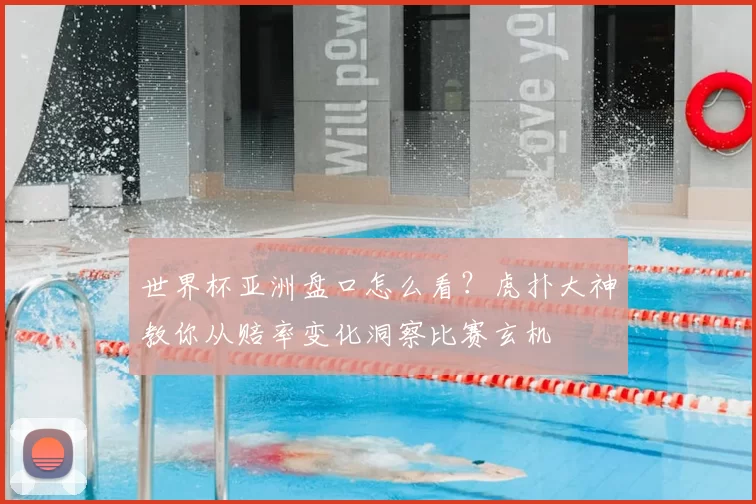 世界杯亚洲盘口怎么看？虎扑大神教你从赔率变化洞察比赛玄机