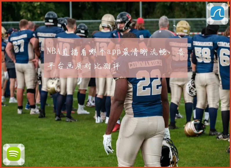NBA直播看哪个app最清晰流畅，各平台画质对比测评