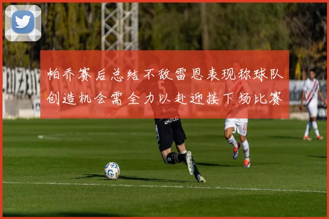 帕乔赛后总结不敌雷恩表现称球队创造机会需全力以赴迎接下场比赛