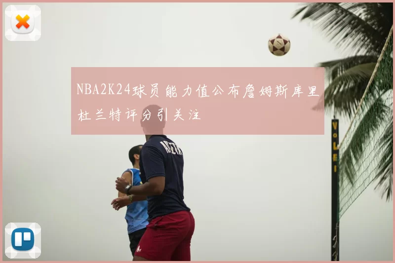 NBA2K24球员能力值公布詹姆斯库里杜兰特评分引关注