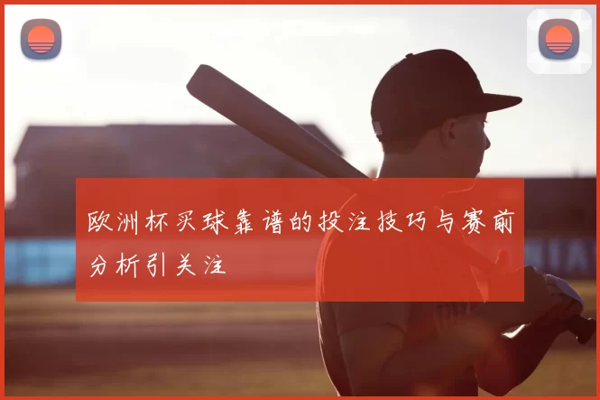 欧洲杯买球靠谱的投注技巧与赛前分析引关注
