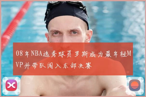 08年NBA选秀球员罗斯成为最年轻MVP并带队闯入东部决赛