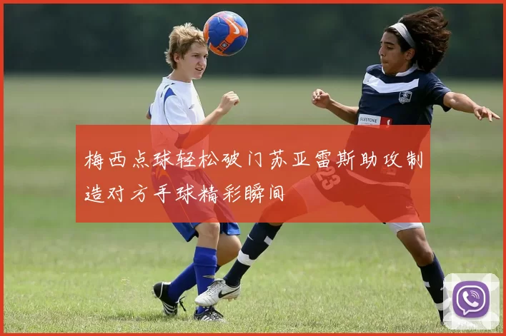 梅西点球轻松破门苏亚雷斯助攻制造对方手球精彩瞬间