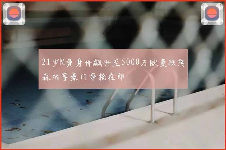 21岁M费身价飙升至5000万欧曼联阿森纳等豪门争抢在即