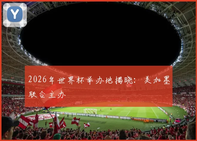 2026年世界杯举办地揭晓：美加墨联合主办