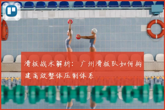 滑板战术解析：广州滑板队如何构建高效整体压制体系