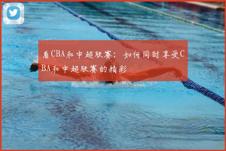 看CBA和中超联赛：如何同时享受CBA和中超联赛的精彩