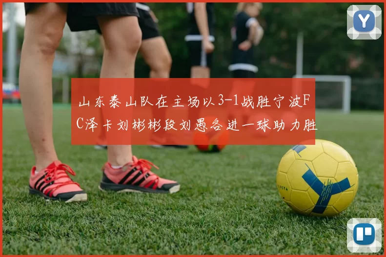山东泰山队在主场以3-1战胜宁波FC泽卡刘彬彬段刘愚各进一球助力胜利