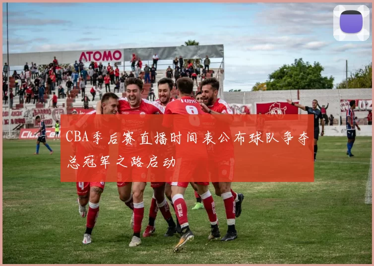 CBA季后赛直播时间表公布球队争夺总冠军之路启动