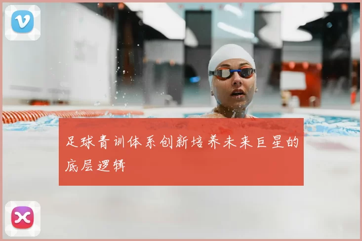 足球青训体系创新培养未来巨星的底层逻辑