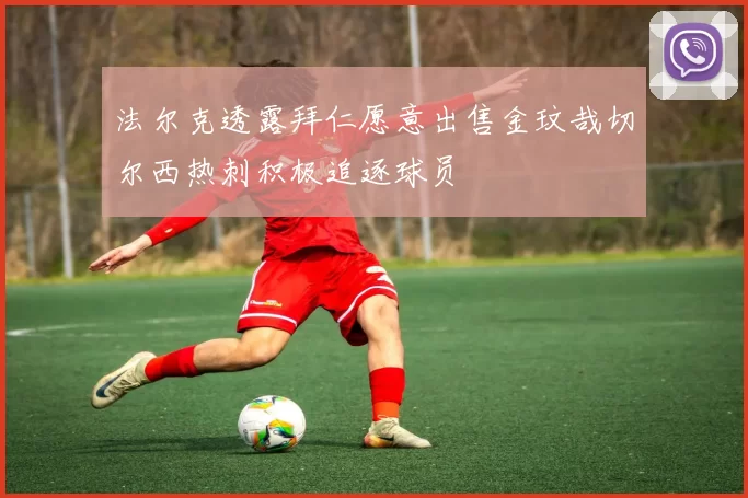 法尔克透露拜仁愿意出售金玟哉切尔西热刺积极追逐球员
